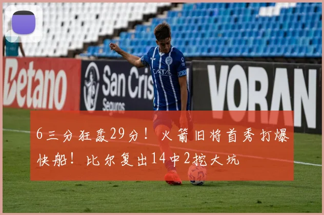 6三分狂轰29分！火箭旧将首秀打爆快船！比尔复出14中2挖大坑