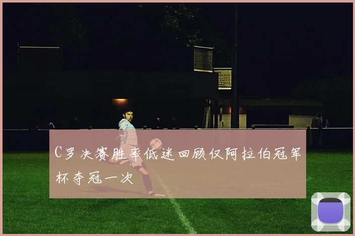 C罗决赛胜率低迷回顾仅阿拉伯冠军杯夺冠一次