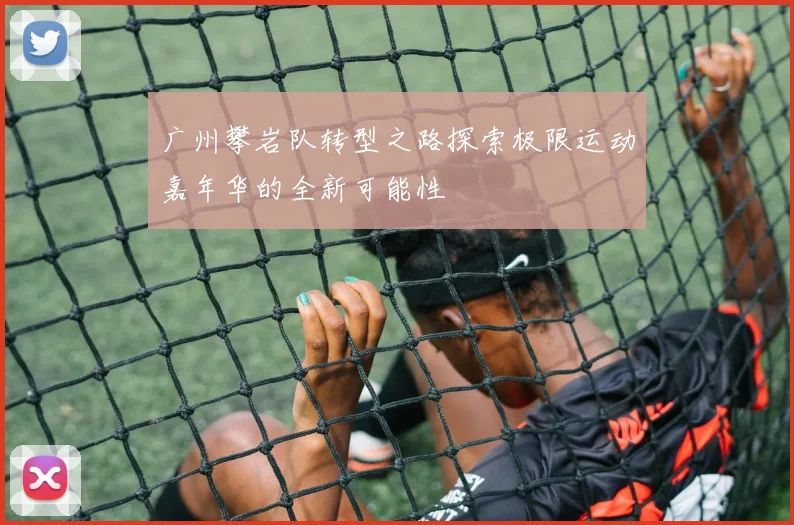 广州攀岩队转型之路探索极限运动嘉年华的全新可能性