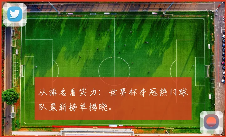 从排名看实力：世界杯夺冠热门球队最新榜单揭晓。