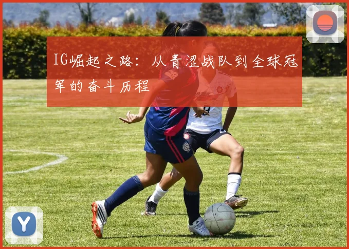 IG崛起之路：从青涩战队到全球冠军的奋斗历程