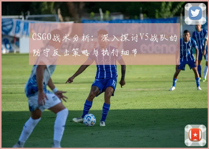 CSGO战术分析：深入探讨V5战队的防守反击策略与执行细节