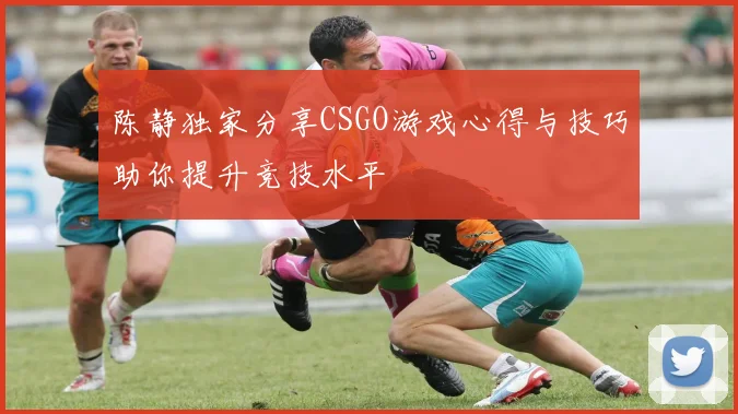 陈静独家分享CSGO游戏心得与技巧助你提升竞技水平