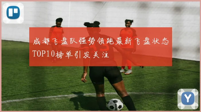 成都飞盘队强势领跑最新飞盘状态TOP10榜单引发关注