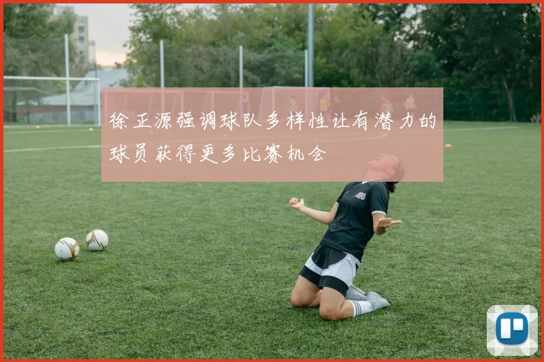 徐正源强调球队多样性让有潜力的球员获得更多比赛机会