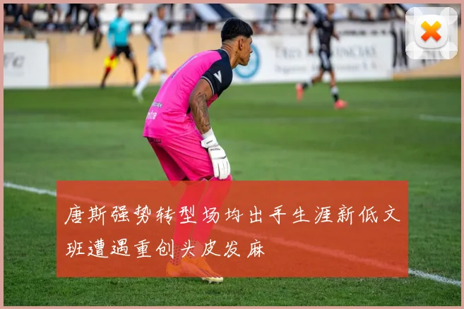 唐斯强势转型场均出手生涯新低文班遭遇重创头皮发麻